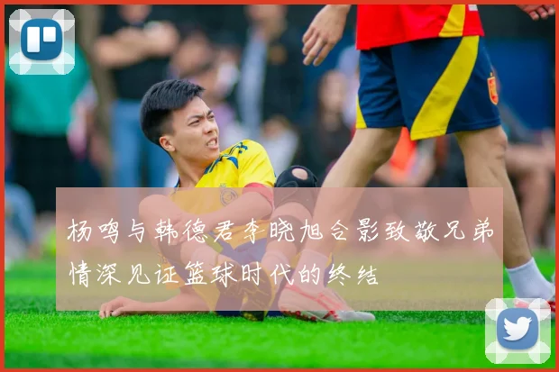 杨鸣与韩德君李晓旭合影致敬兄弟情深见证篮球时代的终结