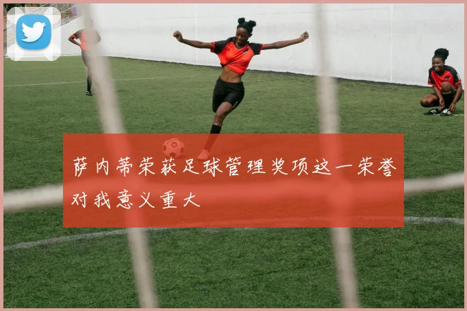 萨内蒂荣获足球管理奖项这一荣誉对我意义重大
