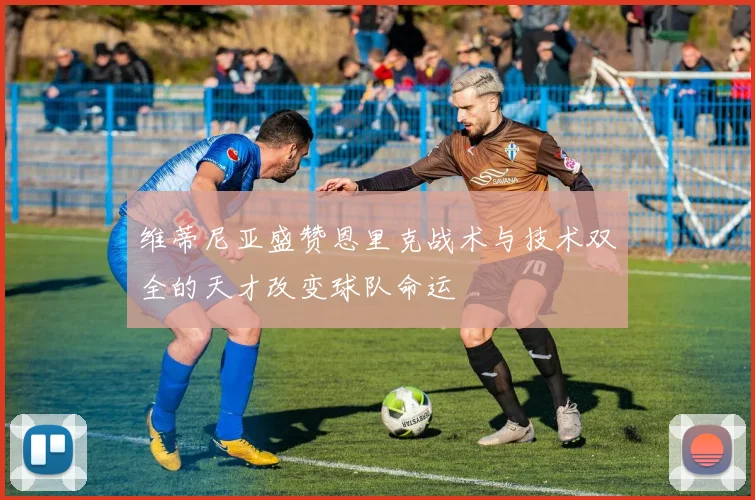 维蒂尼亚盛赞恩里克战术与技术双全的天才改变球队命运