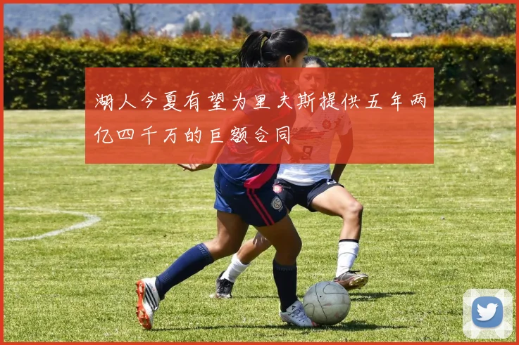 湖人今夏有望为里夫斯提供五年两亿四千万的巨额合同