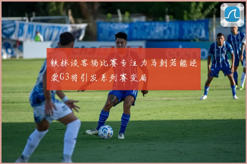 铁林谈客场比赛专注力马刺若能逆袭G3将引发系列赛变局