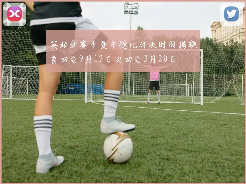 英超新赛季曼市德比对决时间揭晓首回合9月12日次回合3月20日