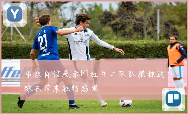 韦尔自信展示F1红牛二队队服称这球衣带来独特感觉