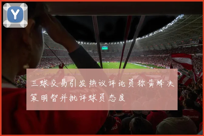 三球交易引发热议评论员称黄蜂决策明智并批评球员态度