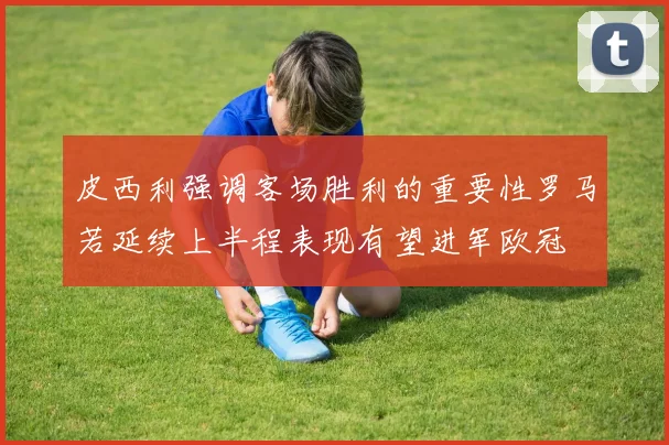 皮西利强调客场胜利的重要性罗马若延续上半程表现有望进军欧冠