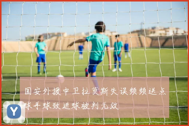 国安外援中卫拉莫斯失误频频送点球手球致进球被判无效