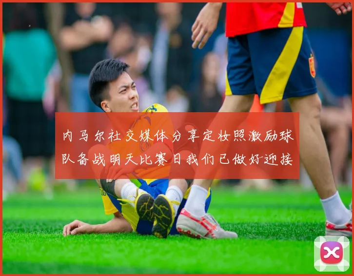 内马尔社交媒体分享定妆照激励球队备战明天比赛日我们已做好迎接挑战的准备