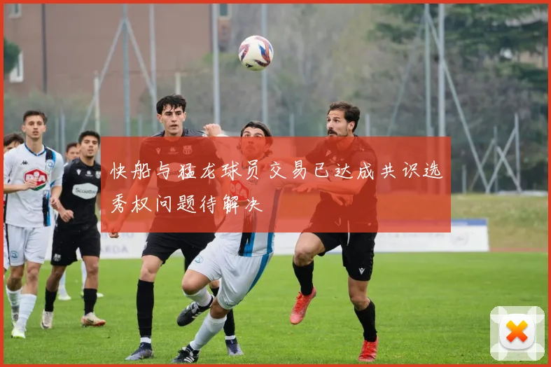 快船与猛龙球员交易已达成共识选秀权问题待解决