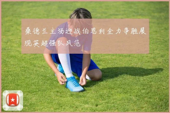 桑德兰主场迎战伯恩利全力争胜展现英超强队风范