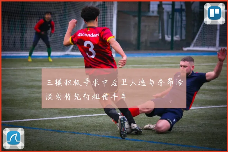 三镇积极寻求中后卫人选与李昂洽谈或将先行租借半年