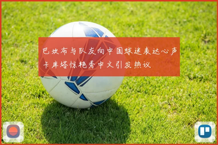 巴坎布与队友向中国球迷表达心声卡库塔惊艳秀中文引发热议