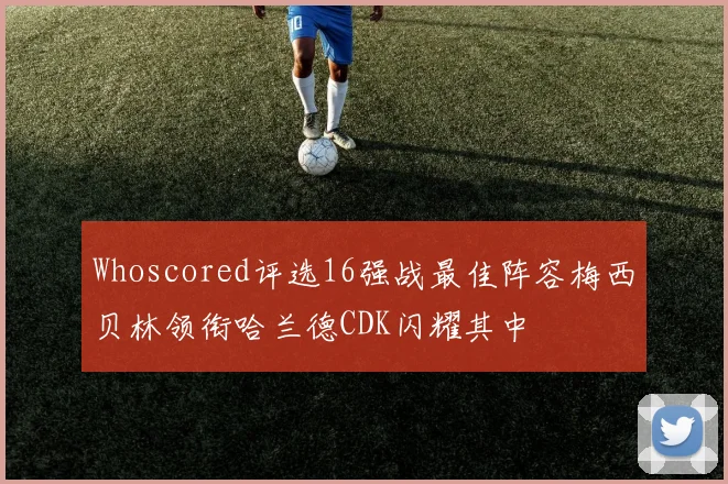 Whoscored评选16强战最佳阵容梅西贝林领衔哈兰德CDK闪耀其中