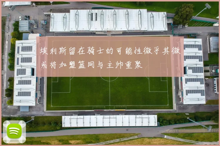 埃利斯留在骑士的可能性微乎其微或将加盟篮网与主帅重聚