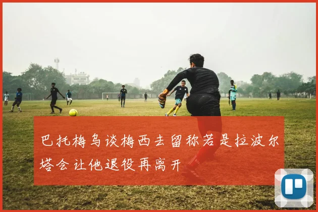 巴托梅乌谈梅西去留称若是拉波尔塔会让他退役再离开