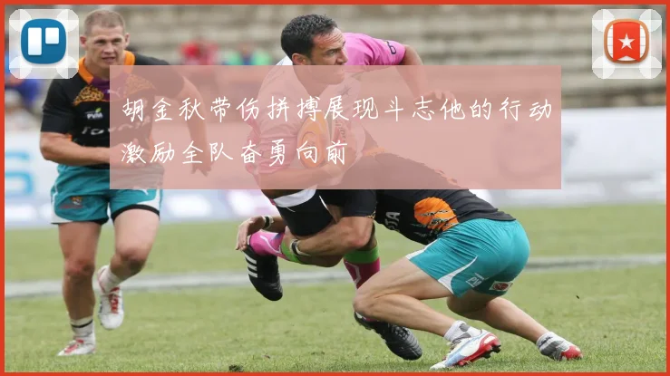 胡金秋带伤拼搏展现斗志他的行动激励全队奋勇向前