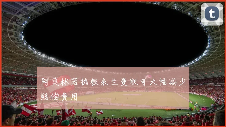 阿莫林若执教米兰曼联可大幅减少赔偿费用