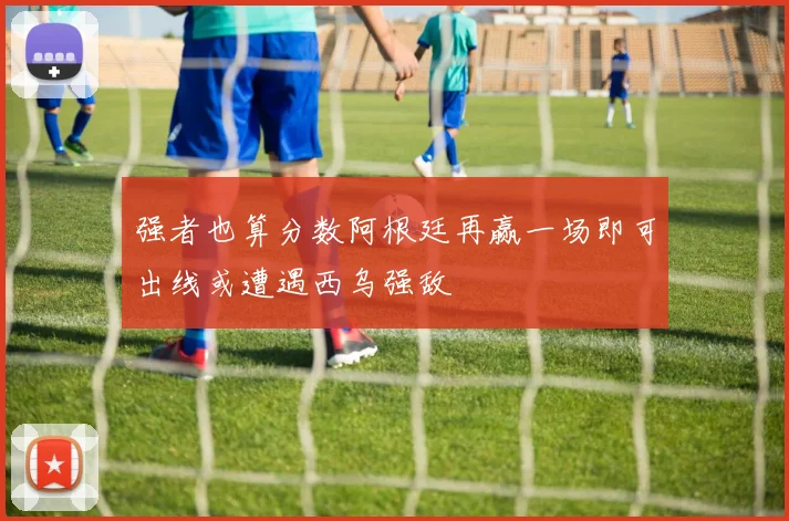 强者也算分数阿根廷再赢一场即可出线或遭遇西乌强敌
