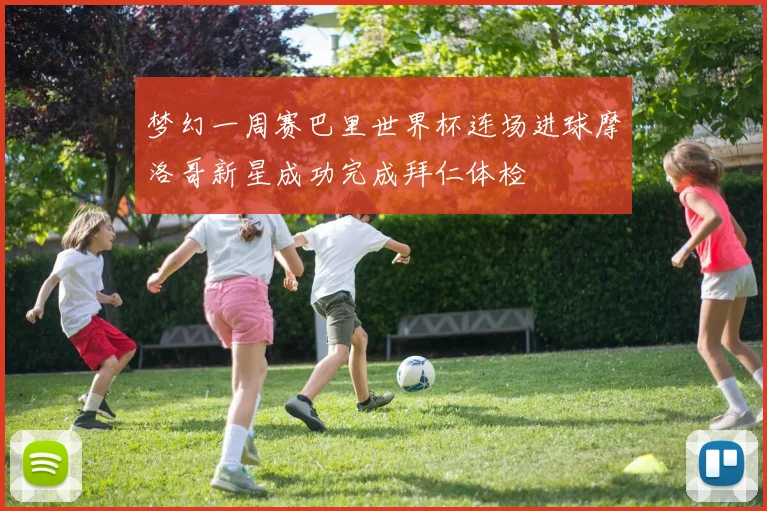 梦幻一周赛巴里世界杯连场进球摩洛哥新星成功完成拜仁体检