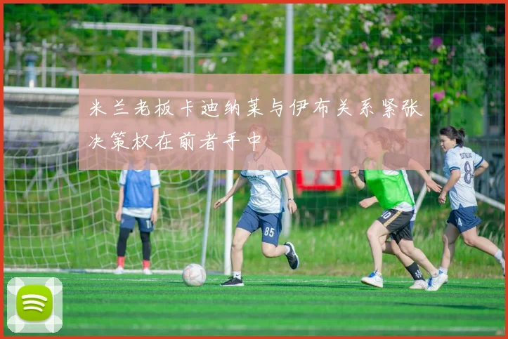米兰老板卡迪纳莱与伊布关系紧张决策权在前者手中