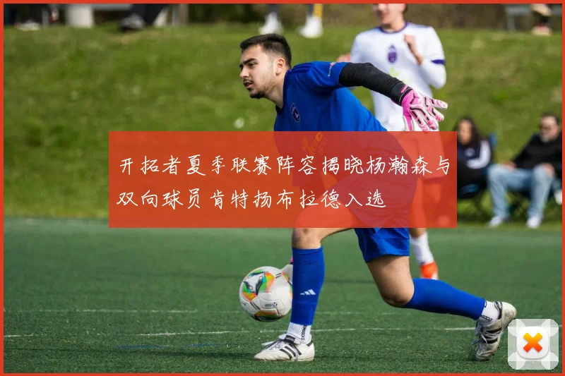 开拓者夏季联赛阵容揭晓杨瀚森与双向球员肯特扬布拉德入选